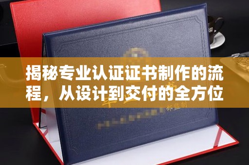 句容揭秘专业认证证书制作的流程，从设计到交付的全方位解析