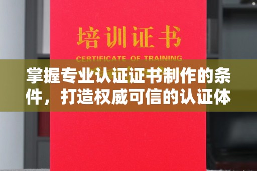 句容掌握专业认证证书制作的条件，打造权威可信的认证体系