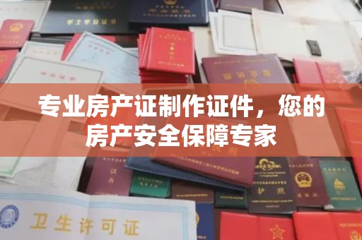 句容专业房产证制作证件，您的房产安全保障专家