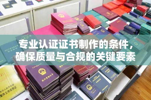 句容专业认证证书制作的条件，确保质量与合规的关键要素