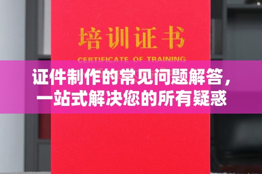 句容证件制作的常见问题解答，一站式解决您的所有疑惑