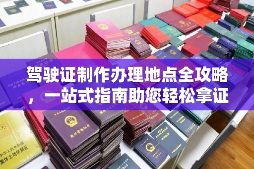 句容驾驶证制作办理地点全攻略，一站式指南助您轻松拿证